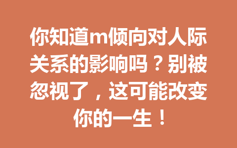 你知道m倾向对人际关系的影响吗？别被忽视了，这可能改变你的一生！ 一